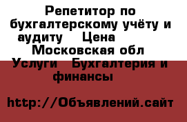 Репетитор по бухгалтерскому учёту и аудиту  › Цена ­ 1 000 - Московская обл. Услуги » Бухгалтерия и финансы   